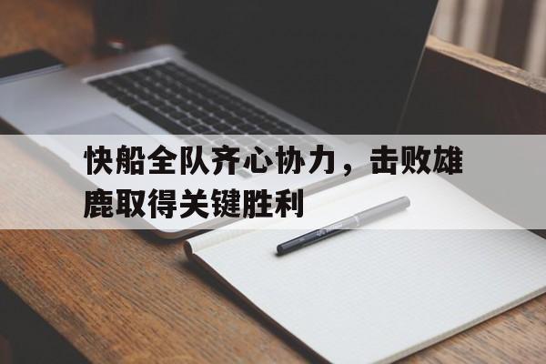 开云平台-快船全队齐心协力，击败雄鹿取得关键胜利的简单介绍